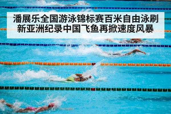 潘展乐全国游泳锦标赛百米自由泳刷新亚洲纪录中国飞鱼再掀速度风暴