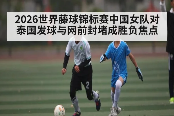 2026世界藤球锦标赛中国女队对泰国发球与网前封堵成胜负焦点